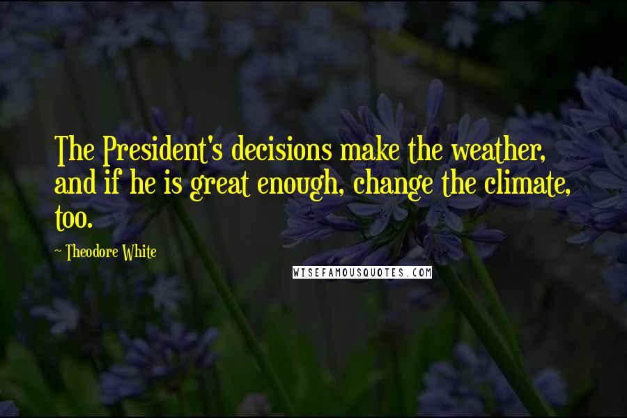 Theodore White Quotes: The President's decisions make the weather, and if he is great enough, change the climate, too.