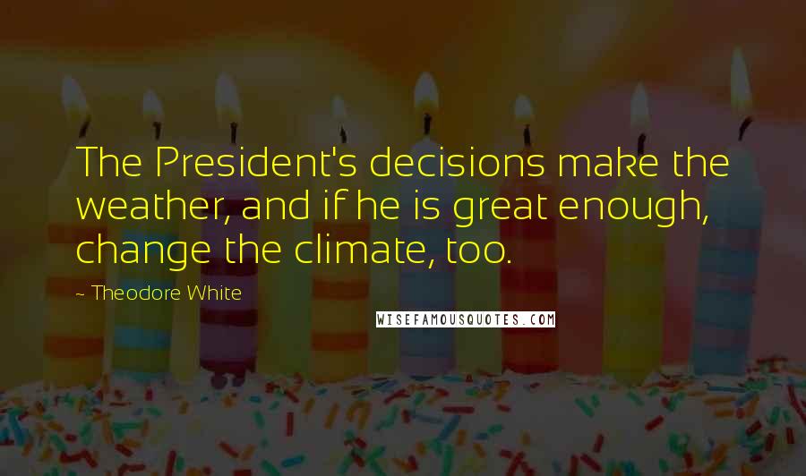 Theodore White Quotes: The President's decisions make the weather, and if he is great enough, change the climate, too.