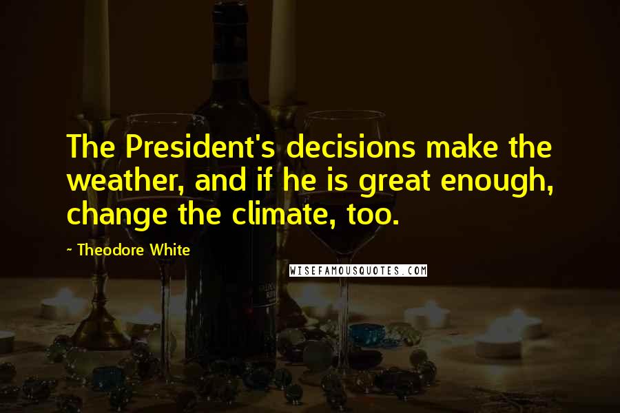 Theodore White Quotes: The President's decisions make the weather, and if he is great enough, change the climate, too.