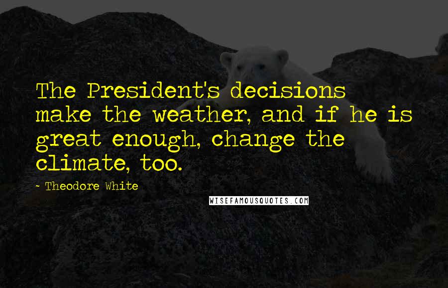 Theodore White Quotes: The President's decisions make the weather, and if he is great enough, change the climate, too.
