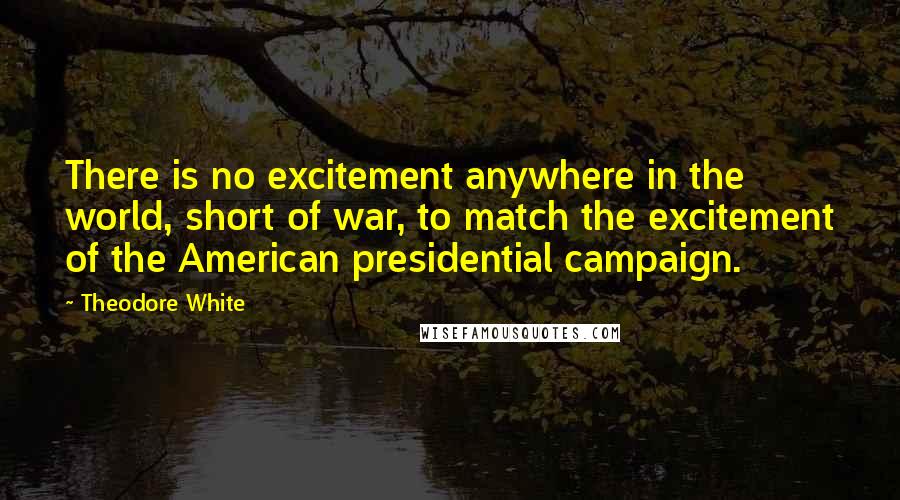 Theodore White Quotes: There is no excitement anywhere in the world, short of war, to match the excitement of the American presidential campaign.