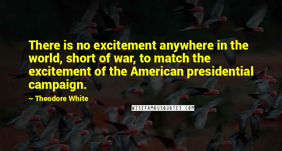 Theodore White Quotes: There is no excitement anywhere in the world, short of war, to match the excitement of the American presidential campaign.