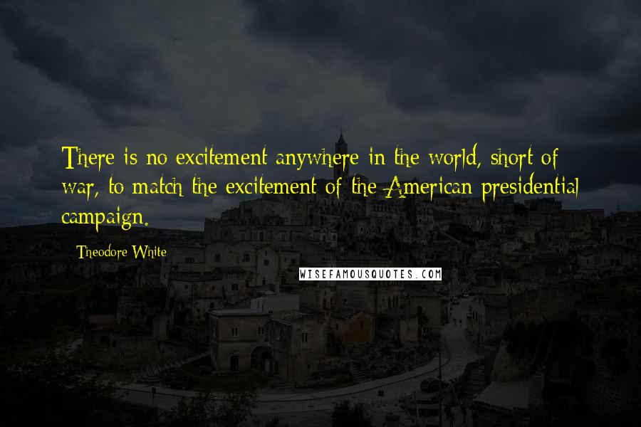 Theodore White Quotes: There is no excitement anywhere in the world, short of war, to match the excitement of the American presidential campaign.