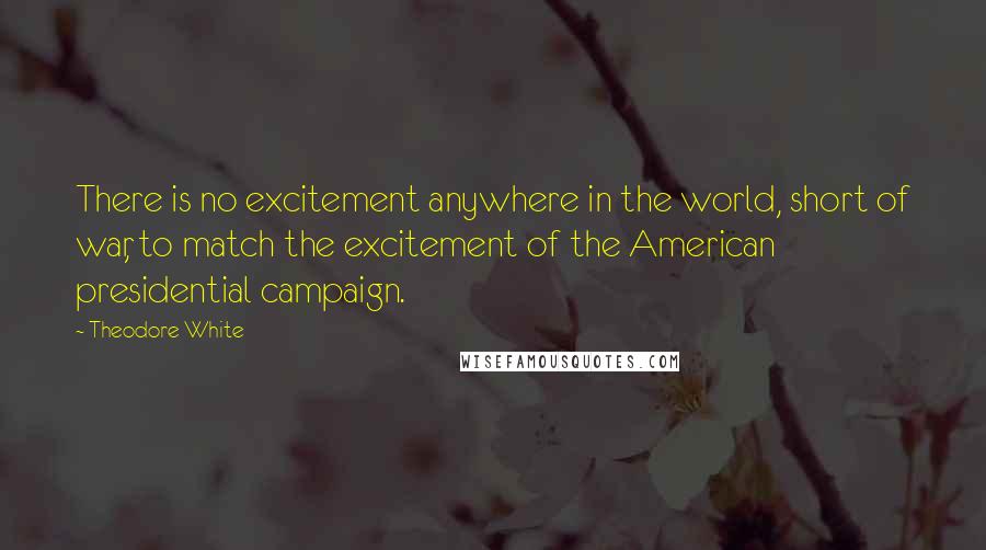 Theodore White Quotes: There is no excitement anywhere in the world, short of war, to match the excitement of the American presidential campaign.