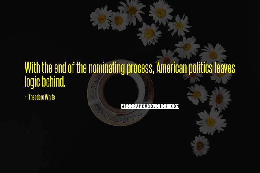 Theodore White Quotes: With the end of the nominating process, American politics leaves logic behind.