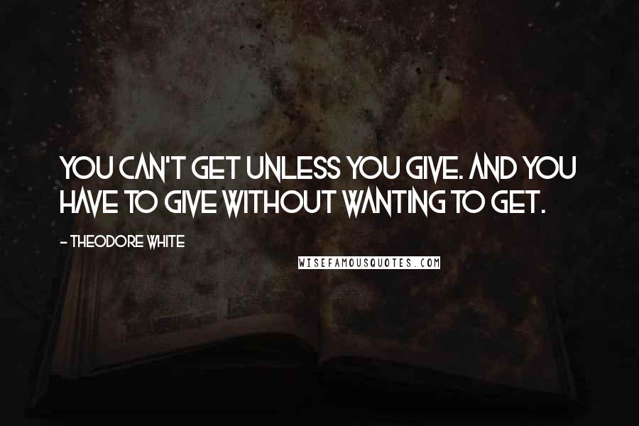 Theodore White Quotes: You can't get unless you give. And you have to give without wanting to get.
