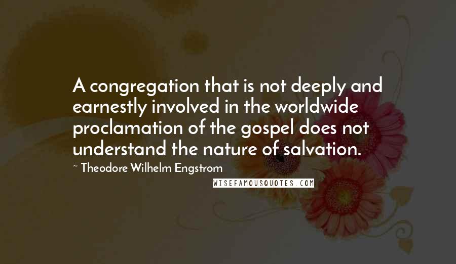 Theodore Wilhelm Engstrom Quotes: A congregation that is not deeply and earnestly involved in the worldwide proclamation of the gospel does not understand the nature of salvation.