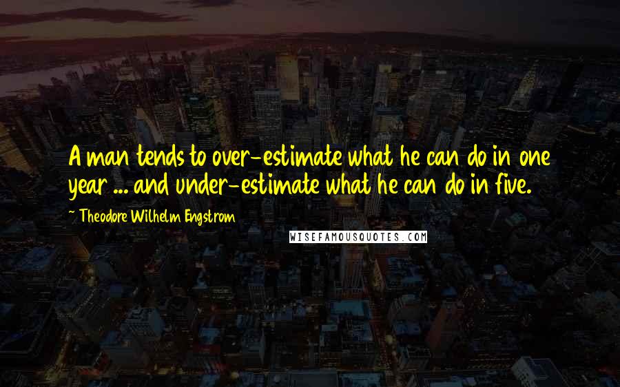 Theodore Wilhelm Engstrom Quotes: A man tends to over-estimate what he can do in one year ... and under-estimate what he can do in five.