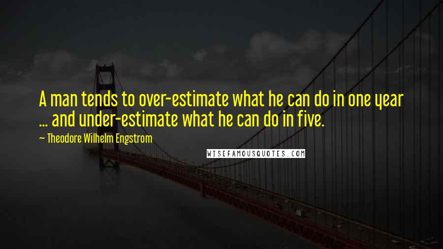Theodore Wilhelm Engstrom Quotes: A man tends to over-estimate what he can do in one year ... and under-estimate what he can do in five.