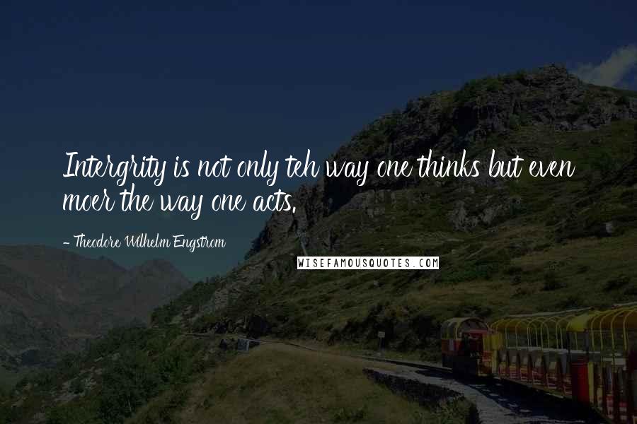 Theodore Wilhelm Engstrom Quotes: Intergrity is not only teh way one thinks but even moer the way one acts.