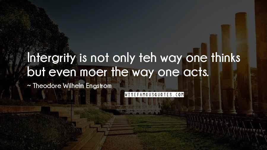 Theodore Wilhelm Engstrom Quotes: Intergrity is not only teh way one thinks but even moer the way one acts.