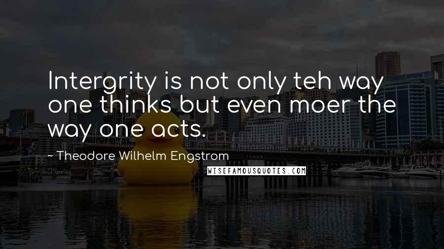 Theodore Wilhelm Engstrom Quotes: Intergrity is not only teh way one thinks but even moer the way one acts.