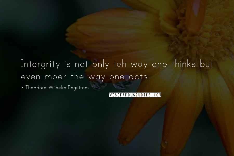 Theodore Wilhelm Engstrom Quotes: Intergrity is not only teh way one thinks but even moer the way one acts.