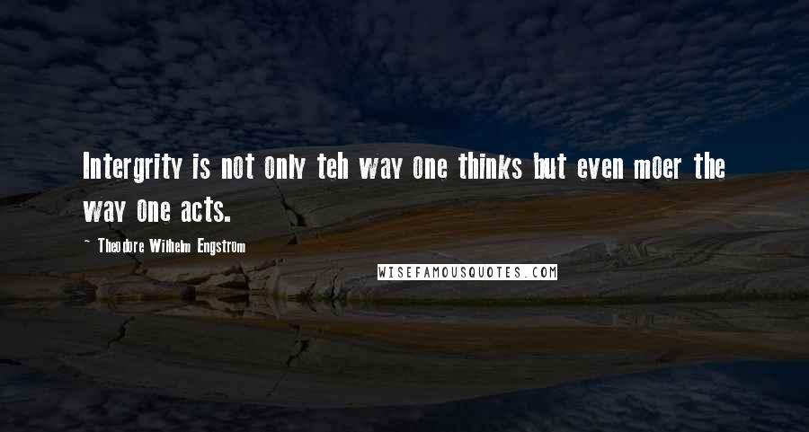 Theodore Wilhelm Engstrom Quotes: Intergrity is not only teh way one thinks but even moer the way one acts.