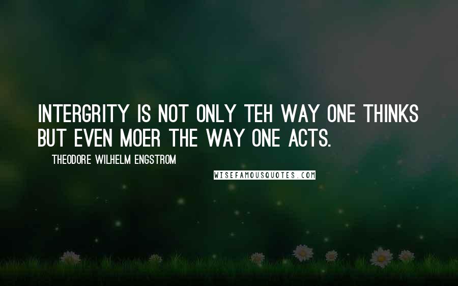 Theodore Wilhelm Engstrom Quotes: Intergrity is not only teh way one thinks but even moer the way one acts.