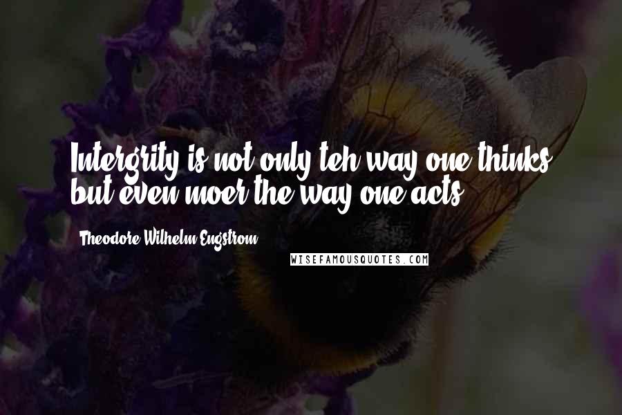 Theodore Wilhelm Engstrom Quotes: Intergrity is not only teh way one thinks but even moer the way one acts.