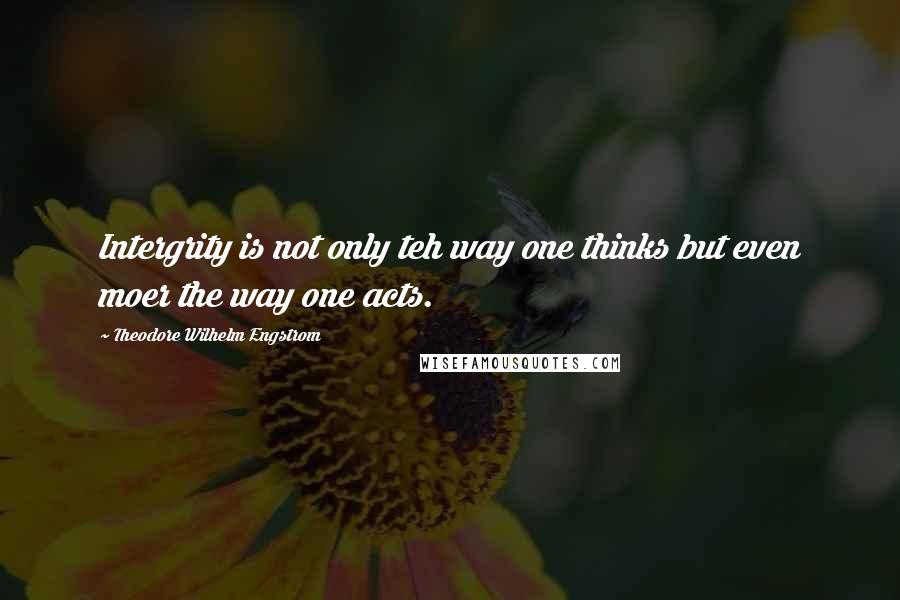 Theodore Wilhelm Engstrom Quotes: Intergrity is not only teh way one thinks but even moer the way one acts.