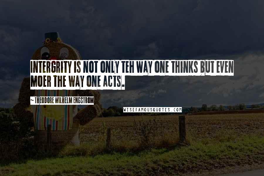 Theodore Wilhelm Engstrom Quotes: Intergrity is not only teh way one thinks but even moer the way one acts.