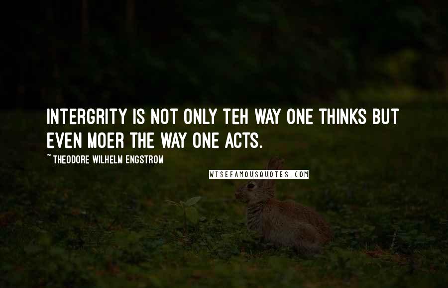 Theodore Wilhelm Engstrom Quotes: Intergrity is not only teh way one thinks but even moer the way one acts.