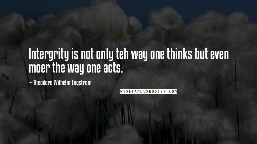 Theodore Wilhelm Engstrom Quotes: Intergrity is not only teh way one thinks but even moer the way one acts.