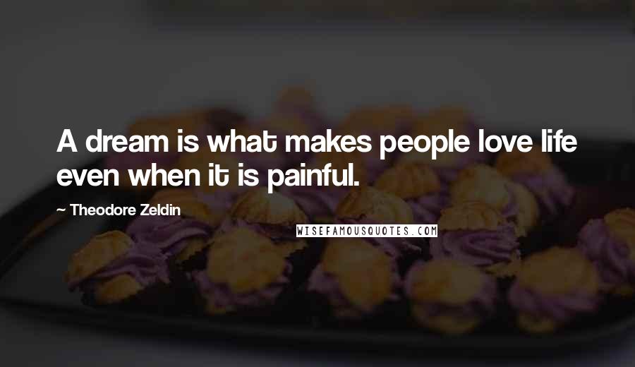 Theodore Zeldin Quotes: A dream is what makes people love life even when it is painful.