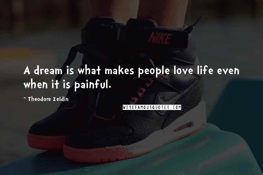Theodore Zeldin Quotes: A dream is what makes people love life even when it is painful.
