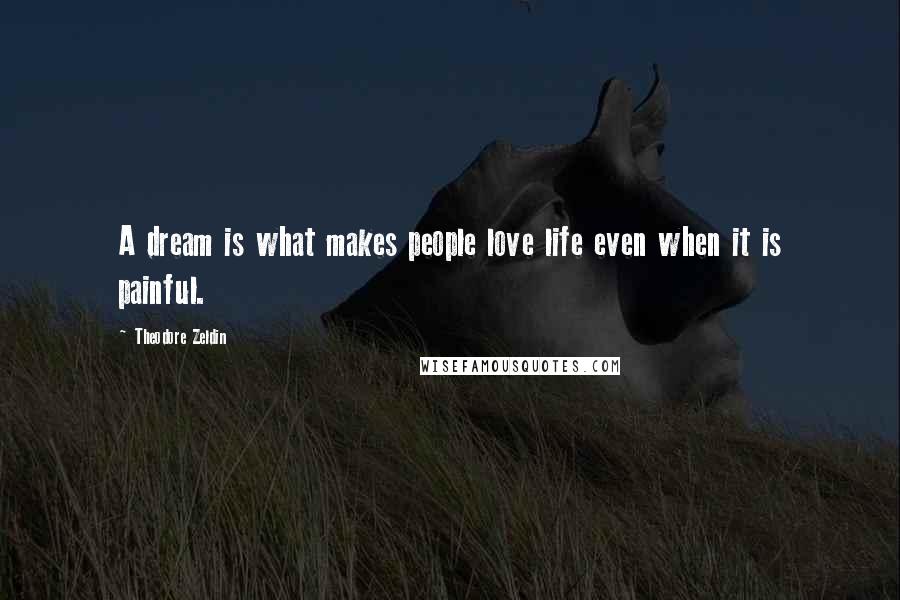 Theodore Zeldin Quotes: A dream is what makes people love life even when it is painful.