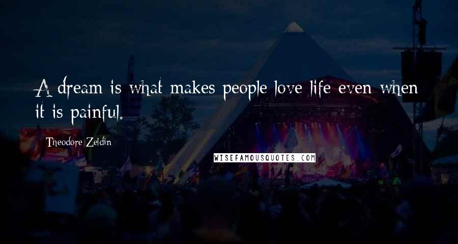 Theodore Zeldin Quotes: A dream is what makes people love life even when it is painful.