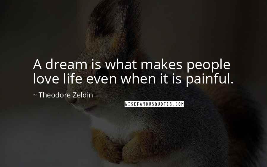 Theodore Zeldin Quotes: A dream is what makes people love life even when it is painful.