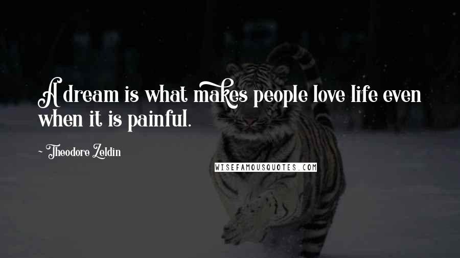 Theodore Zeldin Quotes: A dream is what makes people love life even when it is painful.