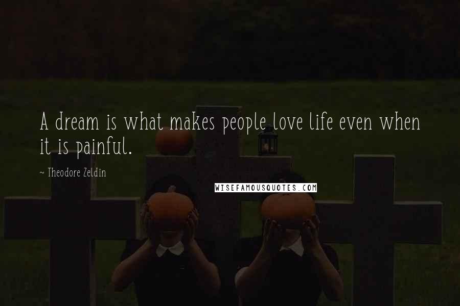 Theodore Zeldin Quotes: A dream is what makes people love life even when it is painful.