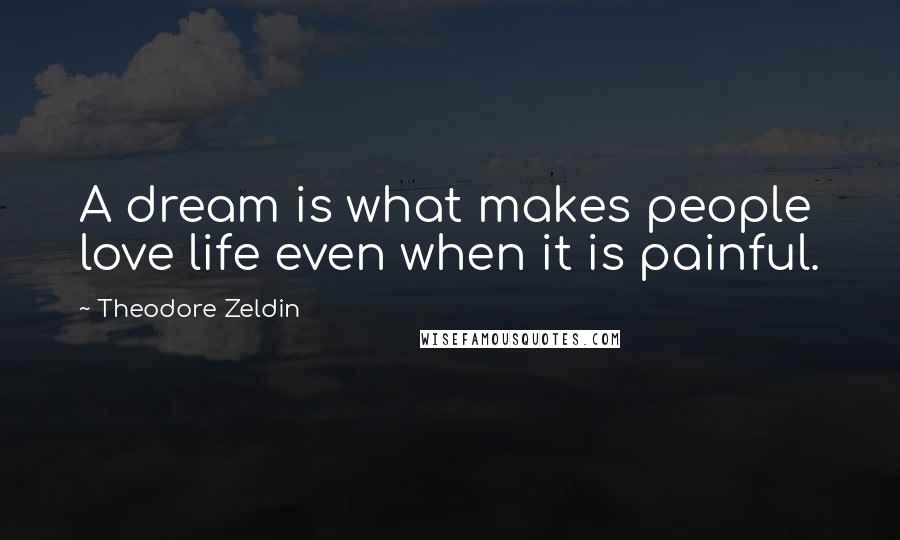 Theodore Zeldin Quotes: A dream is what makes people love life even when it is painful.