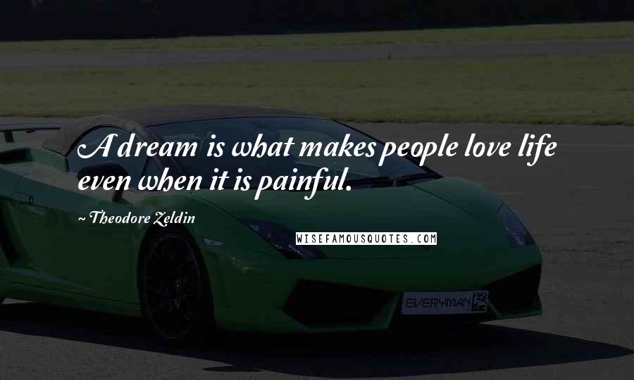 Theodore Zeldin Quotes: A dream is what makes people love life even when it is painful.