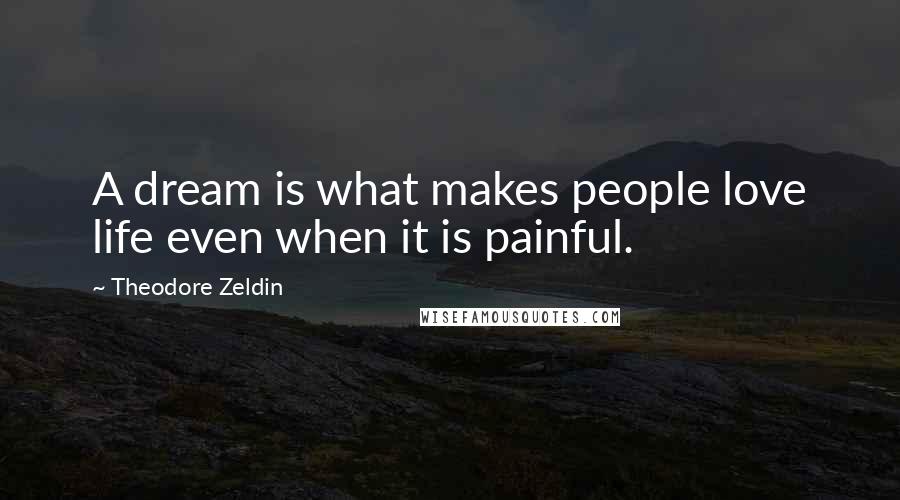 Theodore Zeldin Quotes: A dream is what makes people love life even when it is painful.