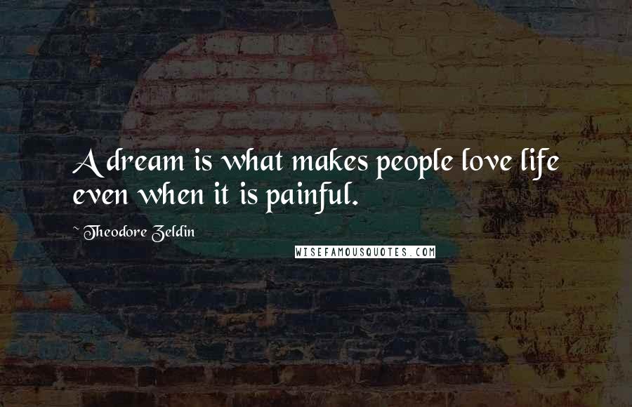 Theodore Zeldin Quotes: A dream is what makes people love life even when it is painful.