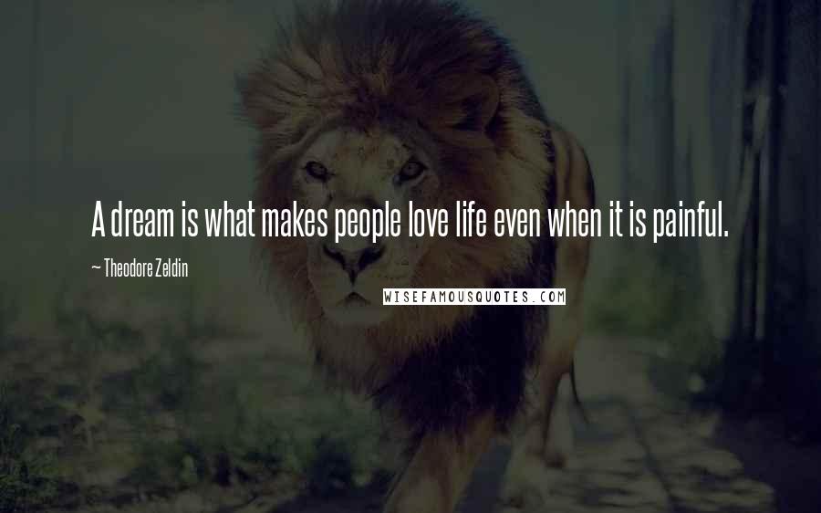 Theodore Zeldin Quotes: A dream is what makes people love life even when it is painful.