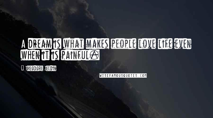 Theodore Zeldin Quotes: A dream is what makes people love life even when it is painful.