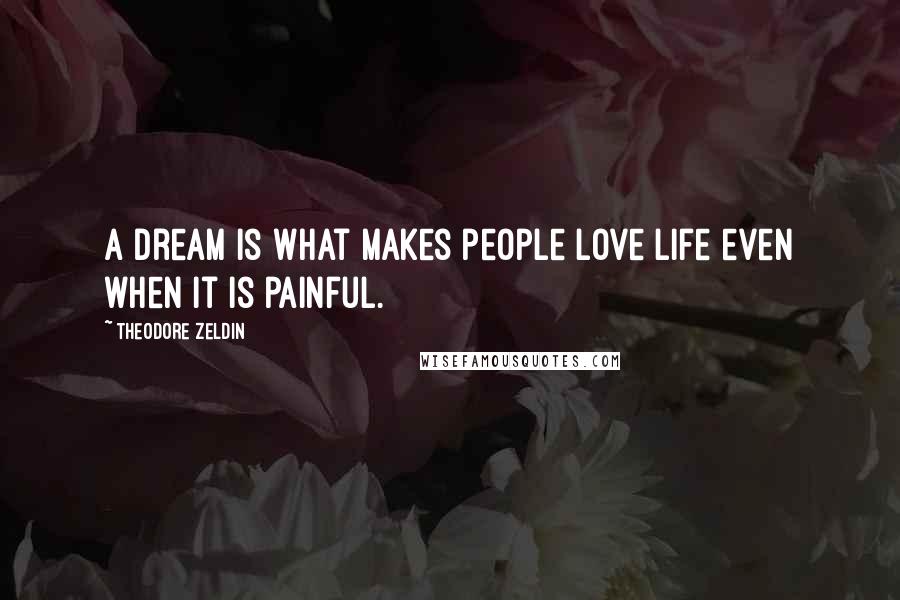 Theodore Zeldin Quotes: A dream is what makes people love life even when it is painful.