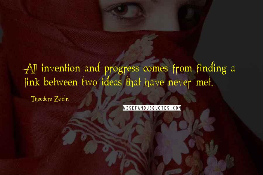 Theodore Zeldin Quotes: All invention and progress comes from finding a link between two ideas that have never met.