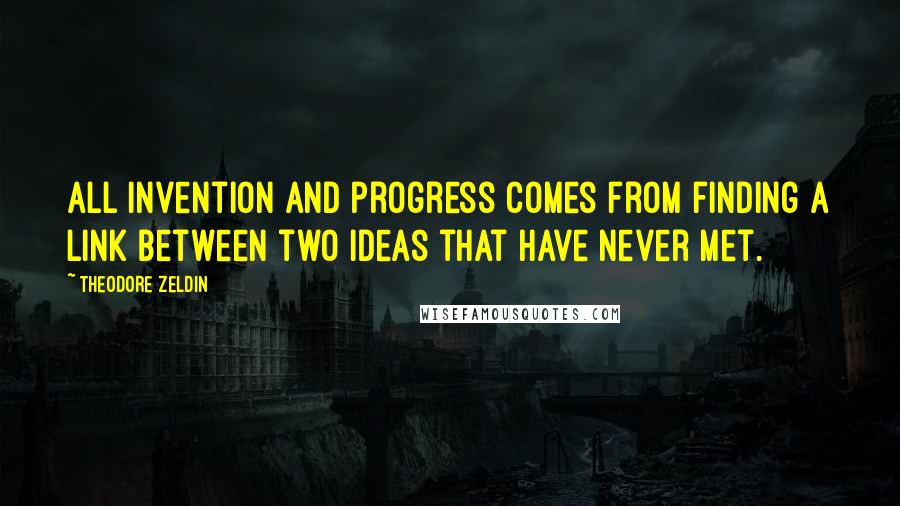 Theodore Zeldin Quotes: All invention and progress comes from finding a link between two ideas that have never met.