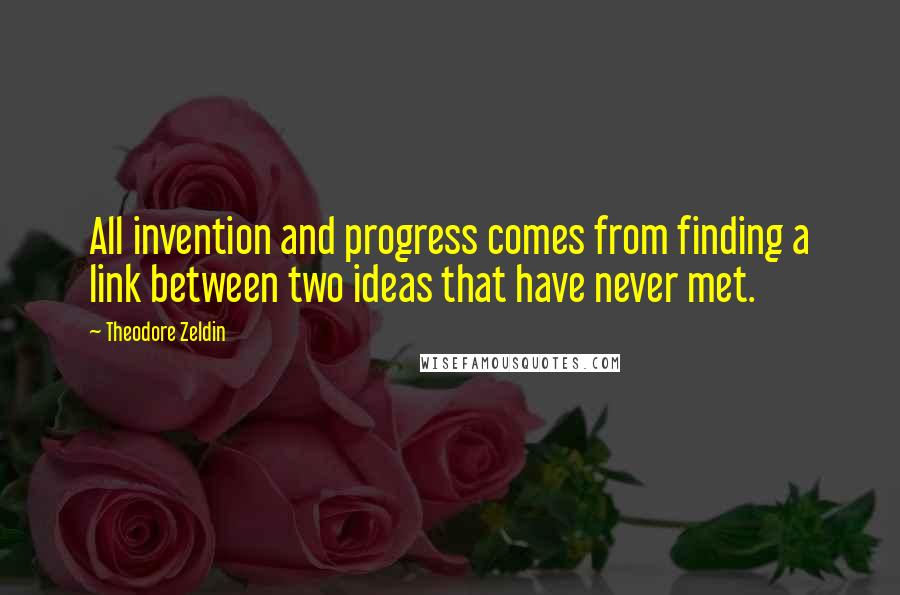 Theodore Zeldin Quotes: All invention and progress comes from finding a link between two ideas that have never met.