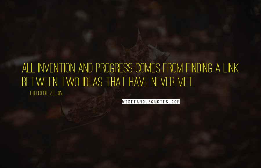 Theodore Zeldin Quotes: All invention and progress comes from finding a link between two ideas that have never met.