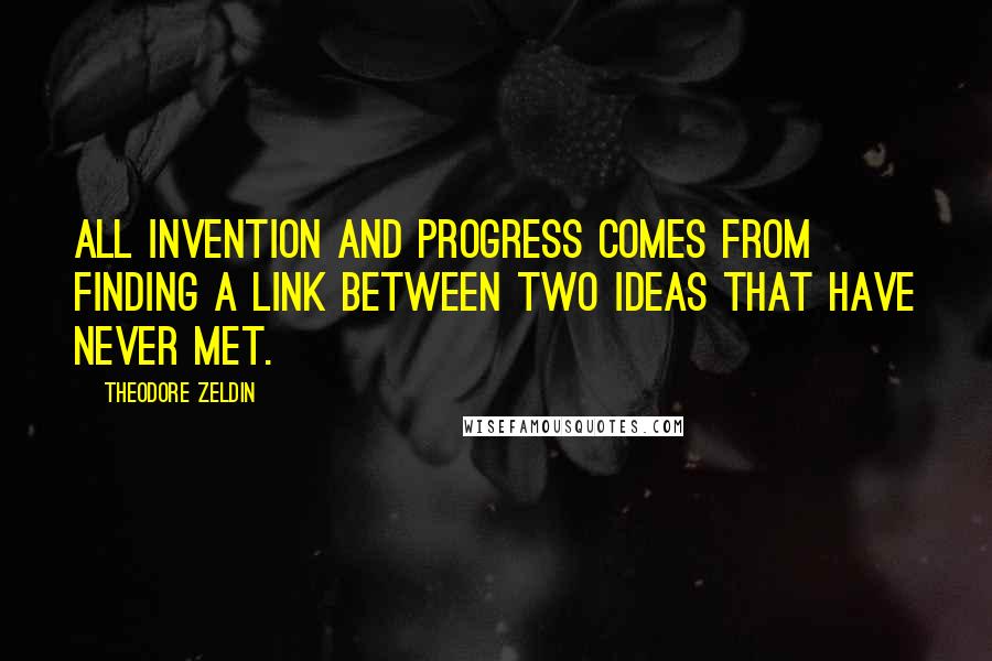 Theodore Zeldin Quotes: All invention and progress comes from finding a link between two ideas that have never met.