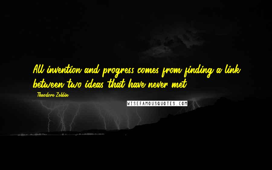 Theodore Zeldin Quotes: All invention and progress comes from finding a link between two ideas that have never met.