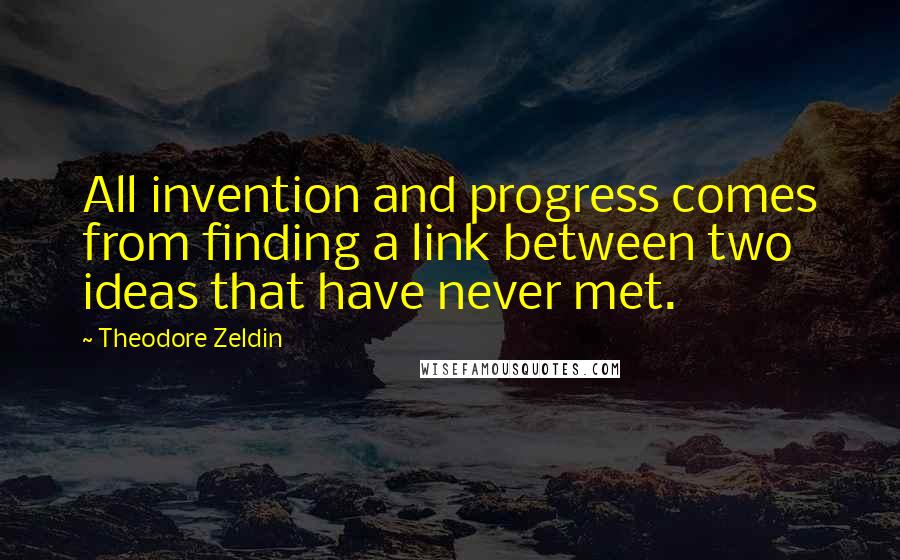 Theodore Zeldin Quotes: All invention and progress comes from finding a link between two ideas that have never met.