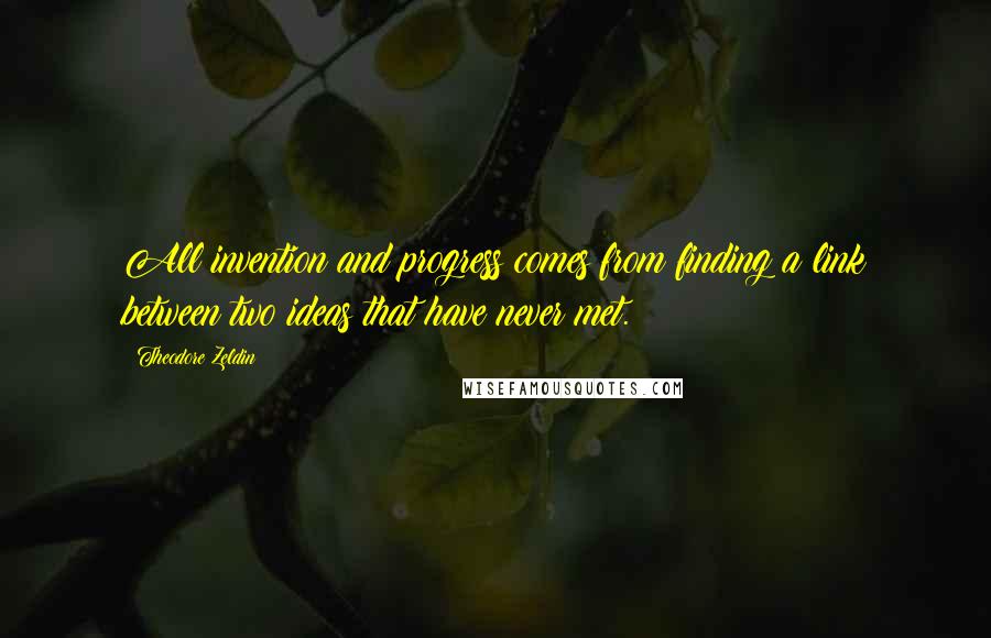 Theodore Zeldin Quotes: All invention and progress comes from finding a link between two ideas that have never met.