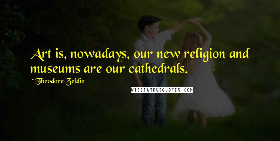 Theodore Zeldin Quotes: Art is, nowadays, our new religion and museums are our cathedrals.