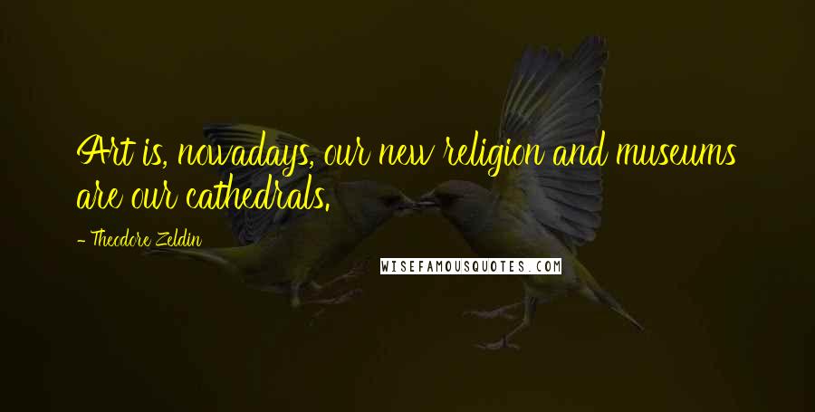 Theodore Zeldin Quotes: Art is, nowadays, our new religion and museums are our cathedrals.