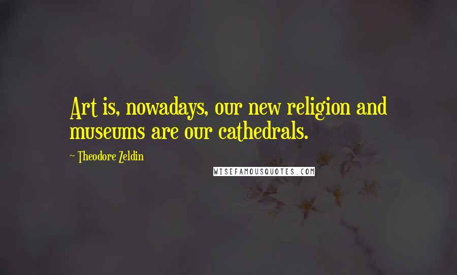 Theodore Zeldin Quotes: Art is, nowadays, our new religion and museums are our cathedrals.