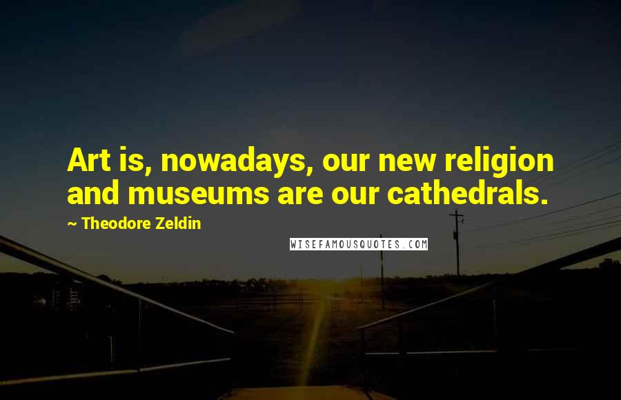 Theodore Zeldin Quotes: Art is, nowadays, our new religion and museums are our cathedrals.